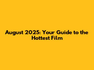 August 2025: Your Guide to the Hottest Film