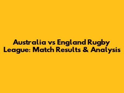Australia vs England Rugby League: Match Results & Analysis