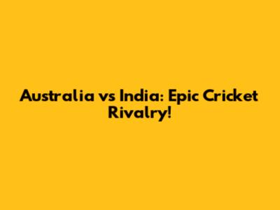 Australia vs India: Epic Cricket Rivalry!