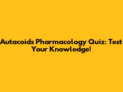 Autacoids Pharmacology Quiz: Test Your Knowledge!