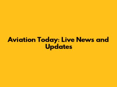 Aviation Today: Live News and Updates