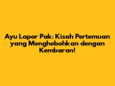 Ayu Lapor Pak: Kisah Pertemuan yang Menghebohkan dengan Kembaran!