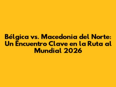 Bélgica vs. Macedonia del Norte: Un Encuentro Clave en la Ruta al Mundial 2026