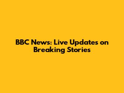 BBC News: Live Updates on Breaking Stories