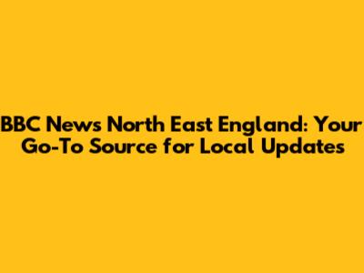 BBC News North East England: Your Go-To Source for Local Updates