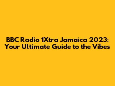 BBC Radio 1Xtra Jamaica 2023: Your Ultimate Guide to the Vibes