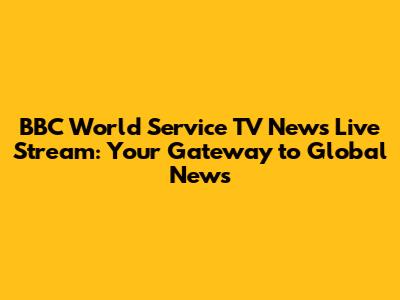 BBC World Service TV News Live Stream: Your Gateway to Global News