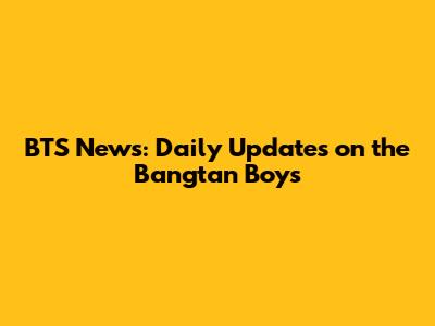 BTS News: Daily Updates on the Bangtan Boys