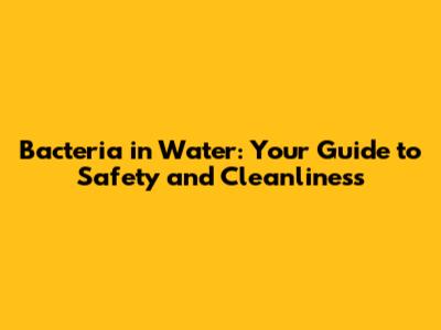 Bacteria in Water: Your Guide to Safety and Cleanliness