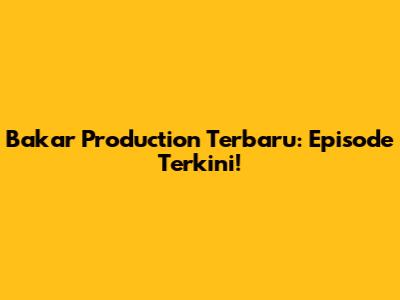 Bakar Production Terbaru: Episode Terkini!