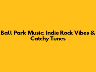 Ball Park Music: Indie Rock Vibes & Catchy Tunes