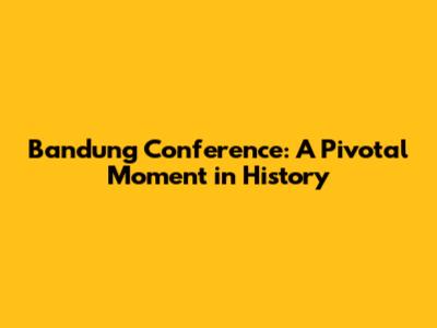 Bandung Conference: A Pivotal Moment in History