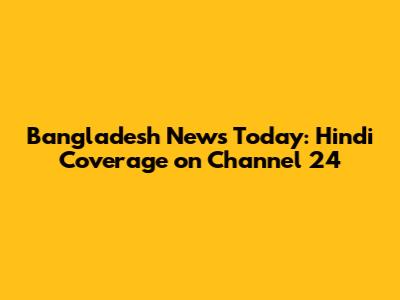 Bangladesh News Today: Hindi Coverage on Channel 24