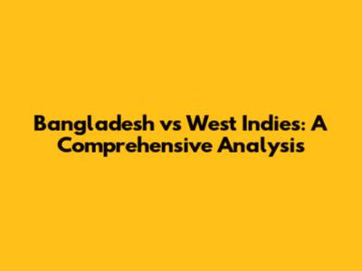 Bangladesh vs West Indies: A Comprehensive Analysis