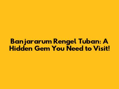 Banjararum Rengel Tuban: A Hidden Gem You Need to Visit!