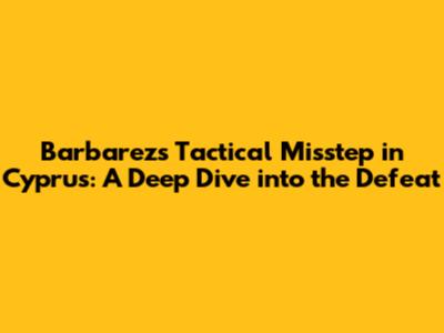 Barbarez's Tactical Misstep in Cyprus: A Deep Dive into the Defeat