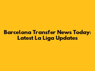 Barcelona Transfer News Today: Latest La Liga Updates