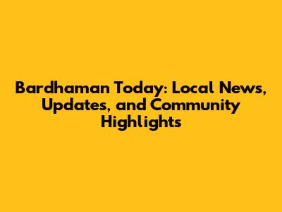 Bardhaman Today: Local News, Updates, and Community Highlights