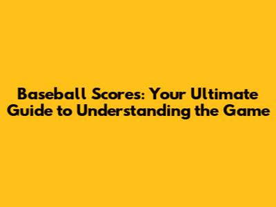 Baseball Scores: Your Ultimate Guide to Understanding the Game