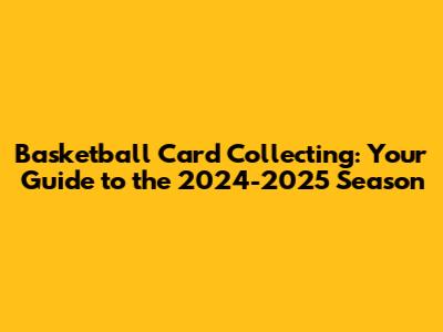 Basketball Card Collecting: Your Guide to the 2024-2025 Season
