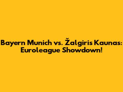 Bayern Munich vs. Žalgiris Kaunas: Euroleague Showdown!
