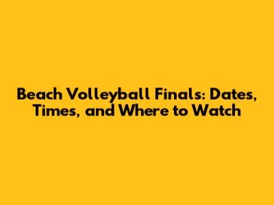 Beach Volleyball Finals: Dates, Times, and Where to Watch
