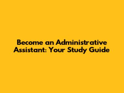 Become an Administrative Assistant: Your Study Guide