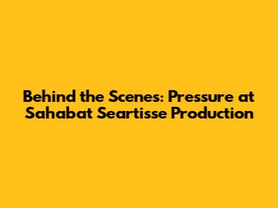 Behind the Scenes: Pressure at Sahabat Seartisse Production