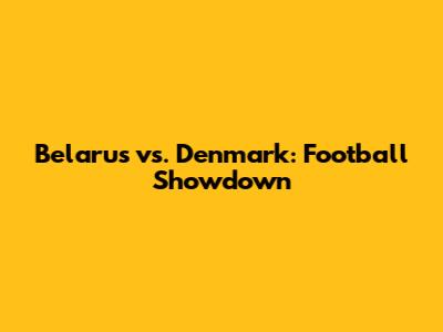 Belarus vs. Denmark: Football Showdown