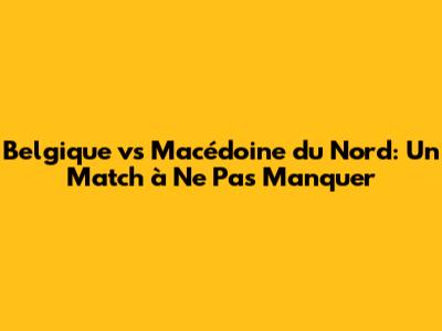 Belgique vs Macédoine du Nord: Un Match à Ne Pas Manquer