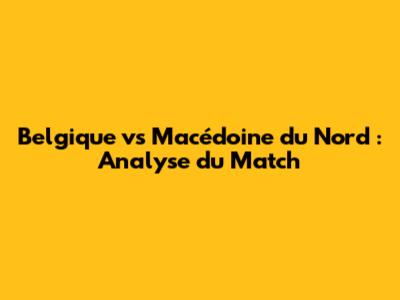 Belgique vs Macédoine du Nord : Analyse du Match