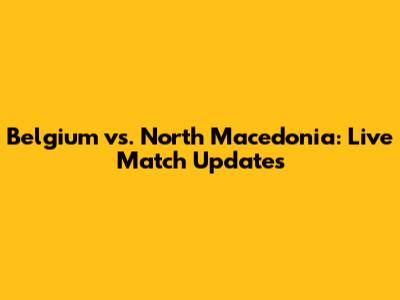 Belgium vs. North Macedonia: Live Match Updates