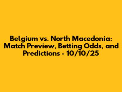Belgium vs. North Macedonia: Match Preview, Betting Odds, and Predictions - 10/10/25
