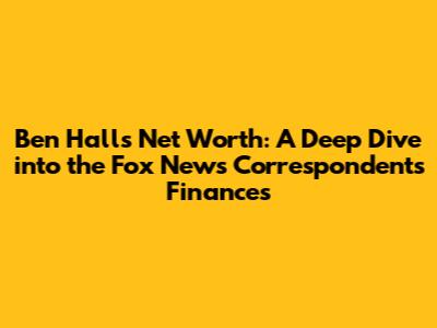 Ben Hall's Net Worth: A Deep Dive into the Fox News Correspondent's Finances