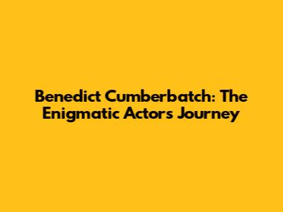 Benedict Cumberbatch: The Enigmatic Actor's Journey