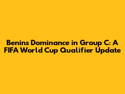 Benin's Dominance in Group C: A FIFA World Cup Qualifier Update