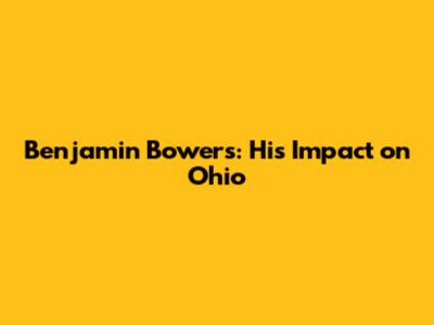 Benjamin Bowers: His Impact on Ohio