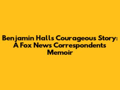 Benjamin Hall's Courageous Story: A Fox News Correspondent's Memoir