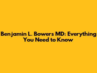 Benjamin L. Bowers MD: Everything You Need to Know