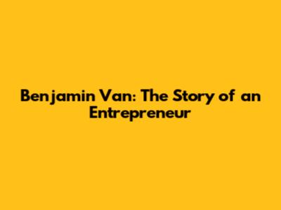 Benjamin Van: The Story of an Entrepreneur