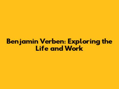 Benjamin Verben: Exploring the Life and Work