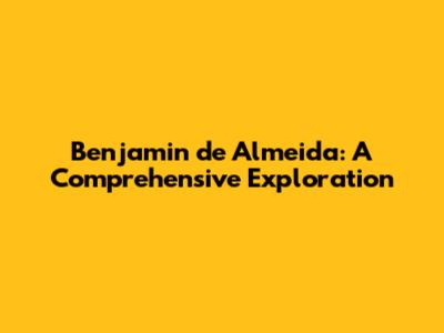 Benjamin de Almeida: A Comprehensive Exploration