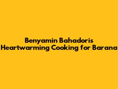Benyamin Bahadori's Heartwarming Cooking for Barana