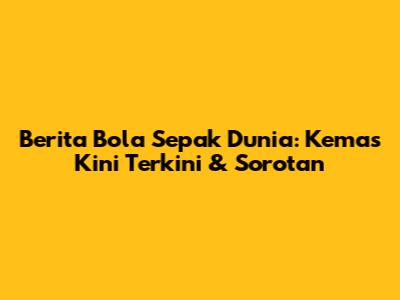 Berita Bola Sepak Dunia: Kemas Kini Terkini & Sorotan