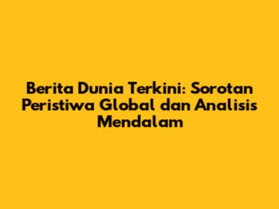 Berita Dunia Terkini: Sorotan Peristiwa Global dan Analisis Mendalam
