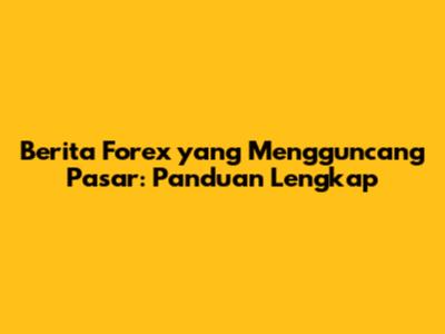 Berita Forex yang Mengguncang Pasar: Panduan Lengkap