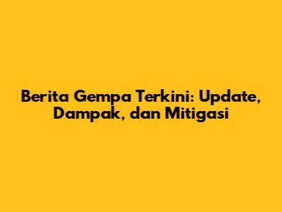 Berita Gempa Terkini: Update, Dampak, dan Mitigasi