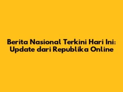 Berita Nasional Terkini Hari Ini: Update dari Republika Online