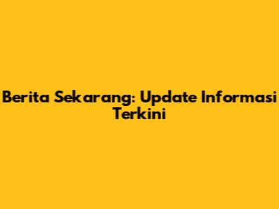 Berita Sekarang: Update Informasi Terkini