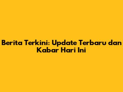 Berita Terkini: Update Terbaru dan Kabar Hari Ini
